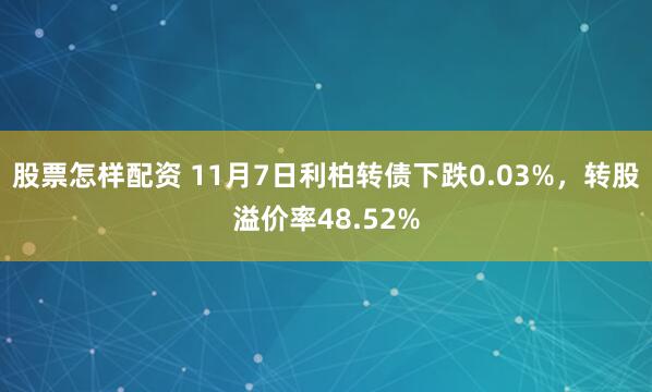 股票怎樣配資 11月7日利柏轉(zhuǎn)債下跌0.03%，轉(zhuǎn)股溢價(jià)率48.52%