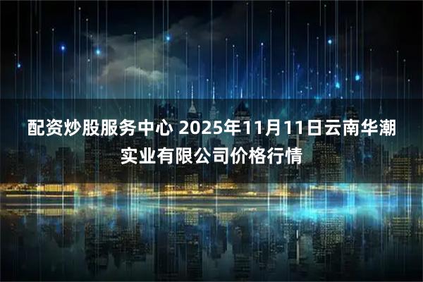 配資炒股服務(wù)中心 2025年11月11日云南華潮實(shí)業(yè)有限公司價(jià)格行情