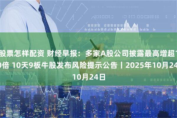 股票怎樣配資 財經(jīng)早報：多家A股公司披露最高增超100倍 10天9板牛股發(fā)布風險提示公告丨2025年10月24日
